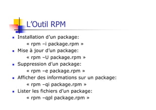 L’Outil RPM
n Installation d’un package:
« rpm –i package.rpm »
n Mise à jour d’un package:
« rpm –U package.rpm »
n Suppression d’un package:
« rpm –e package.rpm »
n Afficher des informations sur un package:
« rpm –qi package.rpm »
n Lister les fichiers d’un package:
« rpm –qpl package.rpm »
 