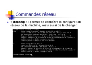 Commandes réseau
n « ifconfig »: permet de connaître la configuration
réseau de la machine, mais aussi de la changer
 