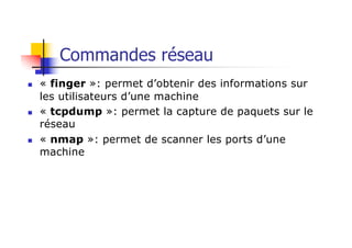 Commandes réseau
n « finger »: permet d’obtenir des informations sur
les utilisateurs d’une machine
n « tcpdump »: permet la capture de paquets sur le
réseau
n « nmap »: permet de scanner les ports d’une
machine
 
