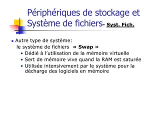 Périphériques de stockage et
Système de fichiers- Syst. Fich.
n Autre type de système:
le système de fichiers « Swap »
• Dédié à l’utilisation de la mémoire virtuelle
• Sert de mémoire vive quand la RAM est saturée
• Utilisée intensivement par le système pour la
décharge des logiciels en mémoire
 
