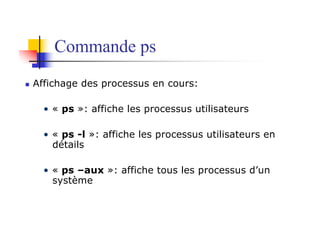 Commande ps
n Affichage des processus en cours:
• « ps »: affiche les processus utilisateurs
• « ps -l »: affiche les processus utilisateurs en
détails
• « ps –aux »: affiche tous les processus d’un
système
 