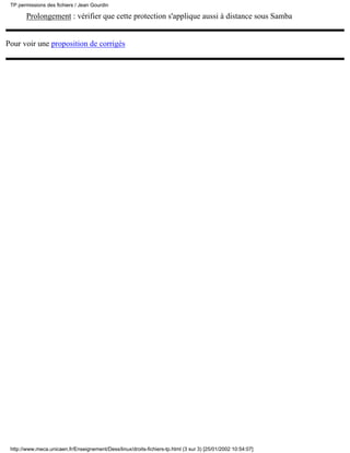 TP permissions des fichiers / Jean Gourdin

       Prolongement : vérifier que cette protection s'applique aussi à distance sous Samba


Pour voir une proposition de corrigés




 http://www.meca.unicaen.fr/Enseignement/Dess/linux/droits-fichiers-tp.html (3 sur 3) [25/01/2002 10:54:07]
 