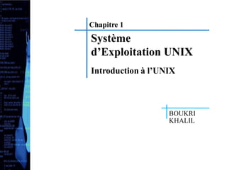 Chapitre 1
Système
d’Exploitation UNIX
Introduction à l’UNIX
BOUKRI
KHALIL
 