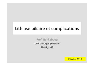 Lithiase	biliaire	et	complications	
Prof.	Benkabbou	
UPR	chirurgie	générale	
FMPR,UM5	
	
Février	2018	
 