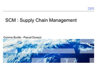 SCM : Supply Chain Management
Corinne Burille - Pascal Durazzi
 