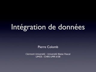 Intégration de données

                Pierre Colomb

    Clermont Université - Université Blaise Pascal
             LIMOS - CNRS UMR 6158
 