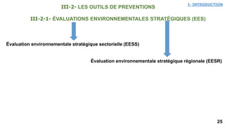 25
I- INTRODUCTION
III-2-1- ÉVALUATIONS ENVIRONNEMENTALES STRATÉGIQUES (EES)
Évaluation environnementale stratégique régionale (EESR)
Évaluation environnementale stratégique sectorielle (EESS)
III-2- LES OUTILS DE PREVENTIONS
 