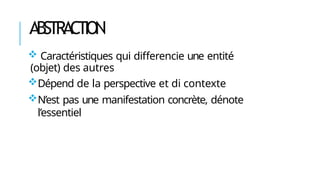 ABSTRACTION
 Caractéristiques qui differencie une entité
(objet) des autres
Dépend de la perspective et di contexte
N’est pas une manifestation concrète, dénote
l’essentiel
 