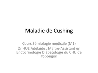 Maladie de Cushing
Cours Sémiologie médicale (M1)
Dr HUE Adélaïde , Maitre-Assistant en
Endocrinologie Diabétologie du CHU de
Yopougon
 