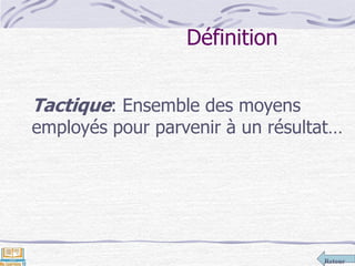 Retour
Définition
Tactique: Ensemble des moyens
employés pour parvenir à un résultat…
 