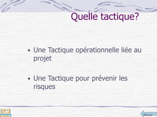 Retour
Quelle tactique?
• Une Tactique opérationnelle liée au
projet
• Une Tactique pour prévenir les
risques
 