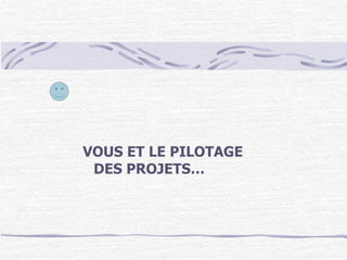 VOUS ET LE PILOTAGE
DES PROJETS…
 