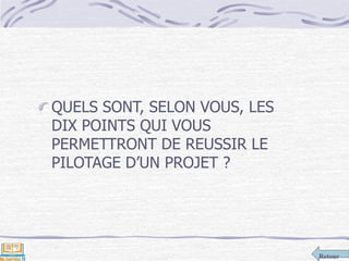 Retour
QUELS SONT, SELON VOUS, LES
DIX POINTS QUI VOUS
PERMETTRONT DE REUSSIR LE
PILOTAGE D’UN PROJET ?
 