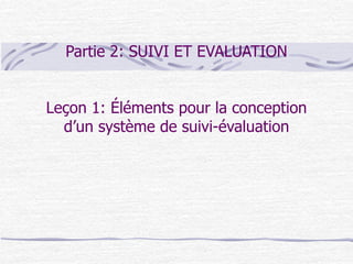 Partie 2: SUIVI ET EVALUATION
Leçon 1: Éléments pour la conception
d’un système de suivi-évaluation
 