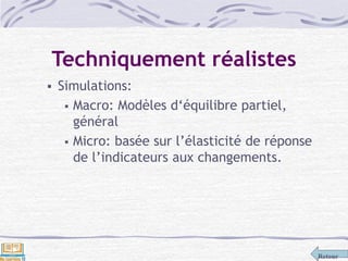 Retour
Techniquement réalistes
 Simulations:
 Macro: Modèles d‘équilibre partiel,
général
 Micro: basée sur l’élasticité de réponse
de l’indicateurs aux changements.
 
