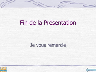 Retour
Fin de la Présentation
Je vous remercie
 