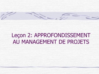 Leçon 2: APPROFONDISSEMENT
AU MANAGEMENT DE PROJETS
 
