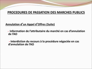 PROCEDURES DE PASSATION DES MARCHES PUBLICS
Annulation d’un Appel d’Offres (Suite)
- Information de l’attributaire du marché en cas d’annulation
de l’AO
- Interdiction du recours à la procédure négociée en cas
d’annulation de l’AO
 