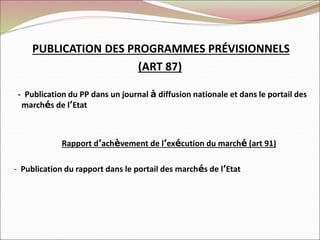 PUBLICATION DES PROGRAMMES PRÉVISIONNELS
(ART 87)
- Publication du PP dans un journal à diffusion nationale et dans le portail des
marchés de l’Etat
Rapport d’achèvement de l’exécution du marché (art 91)
- Publication du rapport dans le portail des marchés de l’Etat
 