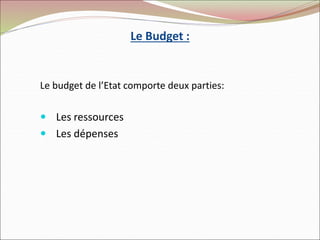 Le Budget :
Le budget de l’Etat comporte deux parties:
 Les ressources
 Les dépenses
 
