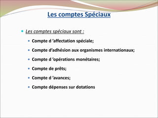 Les comptes Spéciaux
 Les comptes spéciaux sont :
 Compte d ’affectation spéciale;
 Compte d’adhésion aux organismes internationaux;
 Compte d ’opérations monétaires;
 Compte de prêts;
 Compte d ’avances;
 Compte dépenses sur dotations
 