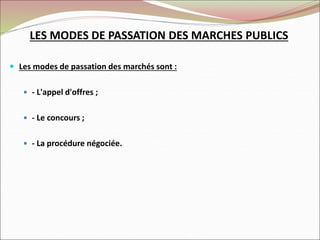 LES MODES DE PASSATION DES MARCHES PUBLICS
 Les modes de passation des marchés sont :
 - L'appel d'offres ;
 - Le concours ;
 - La procédure négociée.
 