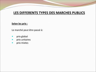LES DIFFERENTS TYPES DES MARCHES PUBLICS
Selon les prix :
Le marché peut être passé à:
 prix global
 prix unitaires
 prix mixtes
 