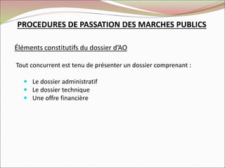 Éléments constitutifs du dossier d’AO
Tout concurrent est tenu de présenter un dossier comprenant :
 Le dossier administratif
 Le dossier technique
 Une offre financière
PROCEDURES DE PASSATION DES MARCHES PUBLICS
 