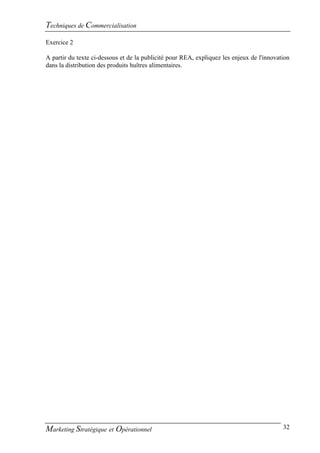 Techniques de Commercialisation
Exercice 2

A partir du texte ci-dessous et de la publicité pour REA, expliquez les enjeux de l'innovation
dans la distribution des produits huîtres alimentaires.




Marketing Stratégique et Opérationnel                                                      32
 