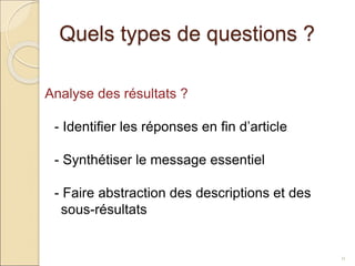 Quels types de questions ?
11
Analyse des résultats ?
- Identifier les réponses en fin d’article
- Synthétiser le message essentiel
- Faire abstraction des descriptions et des
sous-résultats
 