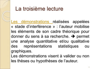 La troisième lecture
23
Les démonstrations réalisées appelées
« stade d’interférence » : l’auteur mobilise
les éléments de son cadre théorique pour
donner du sens à sa recherche.  permet
une analyse quantitative et/ou qualitative
des représentations statistiques ou
graphiques.
Les démonstrations visent à valider ou non
les thèses ou hypothèses de l’auteur.
 
