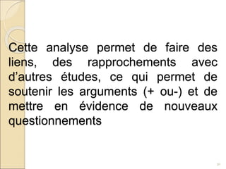 Cette analyse permet de faire des
liens, des rapprochements avec
d’autres études, ce qui permet de
soutenir les arguments (+ ou-) et de
mettre en évidence de nouveaux
questionnements
30
 