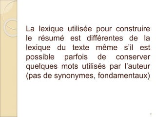47
La lexique utilisée pour construire
le résumé est différentes de la
lexique du texte même s’il est
possible parfois de conserver
quelques mots utilisés par l’auteur
(pas de synonymes, fondamentaux)
 