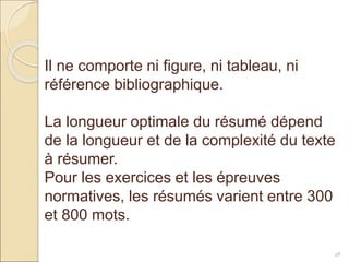 48
Il ne comporte ni figure, ni tableau, ni
référence bibliographique.
La longueur optimale du résumé dépend
de la longueur et de la complexité du texte
à résumer.
Pour les exercices et les épreuves
normatives, les résumés varient entre 300
et 800 mots.
 