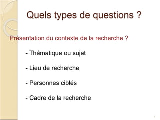 Quels types de questions ?
5
Présentation du contexte de la recherche ?
- Thématique ou sujet
- Lieu de recherche
- Personnes ciblés
- Cadre de la recherche
 