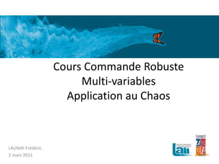 Cours Commande Robuste
Multi-variables
Application au Chaos
LAUNAY Frédéric
2 mars 2011
 