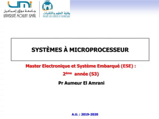 Pr Aumeur El Amrani
SYSTÈMES À MICROPROCESSEUR
Master Electronique et Système Embarqué (ESE) :
2éme année (S3)
A.U. : 2019-2020
 