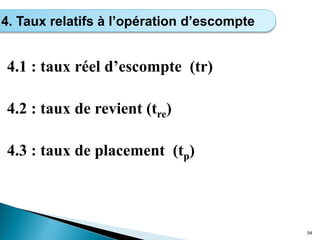 4.1 : taux réel d’escompte (tr)
4.2 : taux de revient (tre)
4.3 : taux de placement (tp)
54
4. Taux relatifs à l’opération d’escompte
 