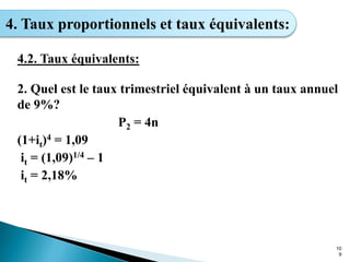 10
9
4. Taux proportionnels et taux équivalents:
4.2. Taux équivalents:
2. Quel est le taux trimestriel équivalent à un taux annuel
de 9%?
P2 = 4n
(1+it)4 = 1,09
it = (1,09)1/4 – 1
it = 2,18%
 