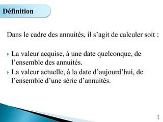 Dans le cadre des annuités, il s’agit de calculer soit :
 La valeur acquise, à une date quelconque, de
l’ensemble des annuités.
 La valeur actuelle, à la date d’aujourd’hui, de
l’ensemble d’une série d’annuités.
12
0
Définition
 