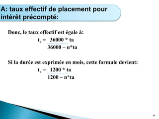 Donc, le taux effectif est égale à:
te = 36000 * ta
36000 – n*ta
Si la durée est exprimée en mois, cette formule devient:
te = 1200 * ta
1200 – n*ta
34
Calcul de l’intérêt simple
A: taux effectif de placement pour
intérêt précompté:
 
