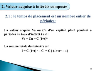 2.1 : le temps de placement est un nombre entier de
périodes:
La valeur acquise Va ou Cn d’un capital, placé pendant n
périodes au taux d’intérêt t est :
Va = Cn = C (1+t)n
La somme totale des intérêts est :
I = C (1+t) n - C = C [ (1+t) n - 1]
85
2. Valeur acquise à intérêts composés
 