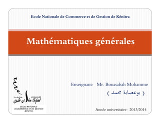 Mathématiques générales
Ecole Nationale de Commerce et de Gestion de Kénitra
Enseignant: Mr. Bouasabah Mohamme
( ‫ﺑﻮﻋﺼﺎﺑﺔ‬
‫ﳏﻤﺪ‬ )
Année universitaire: 2013/2014
ECOLE NATIONALE
DE COMMERCE ET DE GESTION
-KENITRA-
 