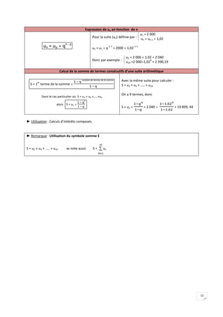 12
Expression de un en fonction de n
un = up  qn - p
Pour la suite (un) définie par :


 u1 = 2 000
un = un-1  1,02
un = u1  q
n-1
= 2000  1,02
n-1
Donc par exemple :


 u2 = 2 000  1,02 = 2 040
u10 =2 0001,02
9
≈ 2 390,19
Calcul de la somme de termes consécutifs d’une suite arithmétique
S = 1
er
terme de la somme 
1 – q
nombre de termes de la somme
1 – q
Dans le cas particulier où S = u1 + u2 +…..+un
alors S = u1 
1 – q
n
1 – q
Avec la même suite pour calculer :
S = u2 + u3 + ….. + u10
On a 9 termes, donc
S = u2  = 2 040  ≈ 19 899, 44
► Utilisation : Calculs d’intérêts composés.
► Remarque : Utilisation du symbole somme Σ
S = u2 + u3 + ….. + u10 se note aussi S = 
n=2
10
un
 