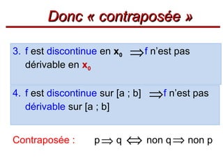 Donc « contraposée »
3. f est discontinue en x0
dérivable en x0

⇒ f n’est pas

4. f est discontinue sur [a ; b]
dérivable sur [a ; b]
Contraposée :

p⇒ q

⇒f n’est pas

⇔ non q ⇒ non p

 