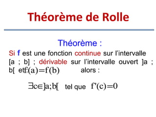 Théorème de Rolle
Théorème :
Si f est une fonction continue sur l’intervalle
[a ; b] ; dérivable sur l’intervalle ouvert ]a ;
b[ etf:(a) =f (b)
alors :

∃c∈ a;b[ tel que f '(c) =0
]

 