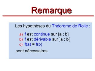 Remarque
Les hypothèses du Théorème de Rolle :
a) f est continue sur [a ; b]
b) f est dérivable sur ]a ; b[
c) f(a) = f(b)

sont nécessaires.

 