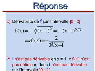 Réponse
c) Dérivabilité de f sur l’intervalle ]0 ; 2[

f (x) =1−3

2

(x −1) =1−(x −1)2 / 3
2
⇒f '(x) =−
33 x −1

 f n’est pas dérivable en x = 1 « f’(1) n’est
pas définie », donc f n’est pas dérivable

 