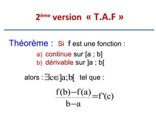 2

ème

version « T.A.F »

Théorème :

Si f est une fonction :
a) continue sur [a ; b]
b) dérivable sur ]a ; b[

alors : ∃c∈ a;b[ tel que :
]

f (b) −f (a) =f '(c)
b −a

 