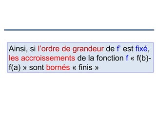 Ainsi, si l’ordre de grandeur de f’ est fixé,
les accroissements de la fonction f « f(b)f(a) » sont bornés « finis »

 